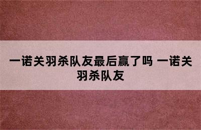 一诺关羽杀队友最后赢了吗 一诺关羽杀队友